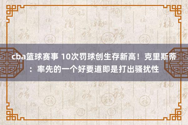 cba篮球赛事 10次罚球创生存新高！克里斯蒂：率先的一个好要道即是打出骚扰性