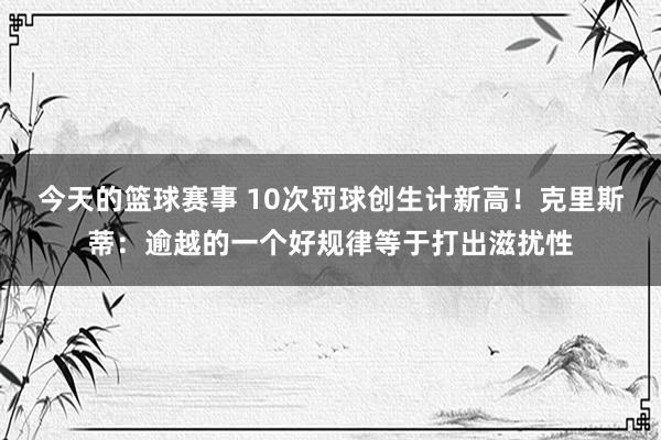 今天的篮球赛事 10次罚球创生计新高！克里斯蒂：逾越的一个好规律等于打出滋扰性