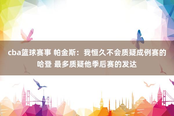 cba篮球赛事 帕金斯：我恒久不会质疑成例赛的哈登 最多质疑他季后赛的发达