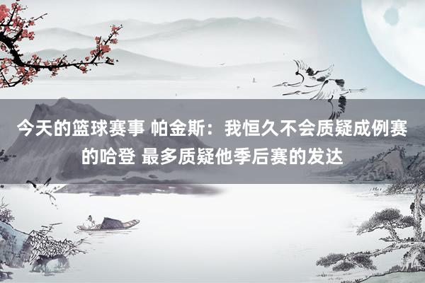 今天的篮球赛事 帕金斯：我恒久不会质疑成例赛的哈登 最多质疑他季后赛的发达