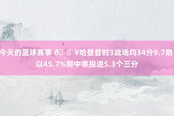 今天的篮球赛事 🔥哈登昔时3战场均34分9.7助 以45.7%掷中率投进5.3个三分