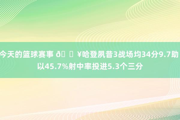 今天的篮球赛事 🔥哈登夙昔3战场均34分9.7助 以45.7%射中率投进5.3个三分