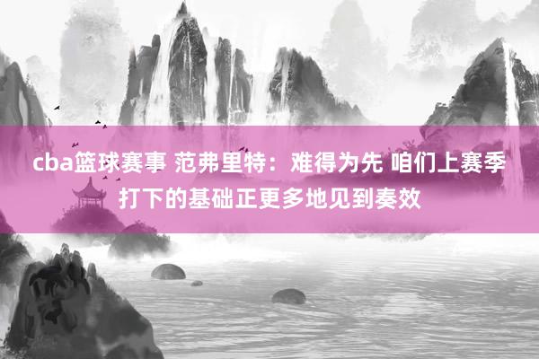 cba篮球赛事 范弗里特：难得为先 咱们上赛季打下的基础正更多地见到奏效