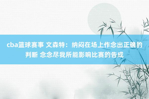 cba篮球赛事 文森特：纳闷在场上作念出正确的判断 念念尽我所能影响比赛的告成