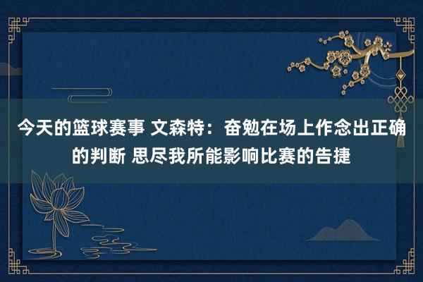 今天的篮球赛事 文森特：奋勉在场上作念出正确的判断 思尽我所能影响比赛的告捷