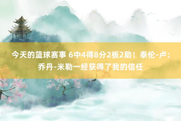 今天的篮球赛事 6中4得8分2板2助！泰伦-卢：乔丹-米勒一经获得了我的信任