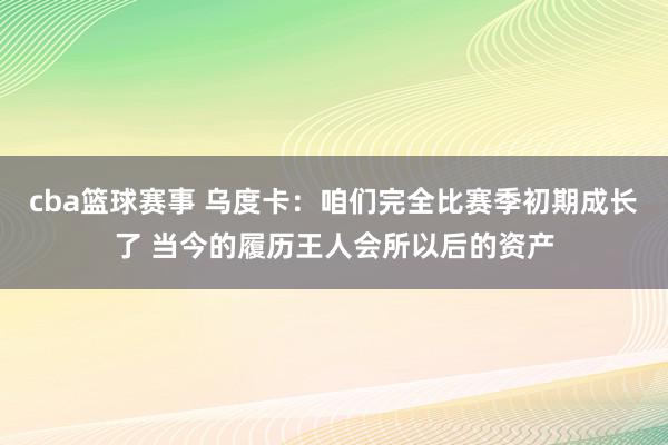 cba篮球赛事 乌度卡：咱们完全比赛季初期成长了 当今的履历王人会所以后的资产