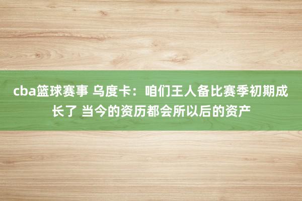 cba篮球赛事 乌度卡：咱们王人备比赛季初期成长了 当今的资历都会所以后的资产