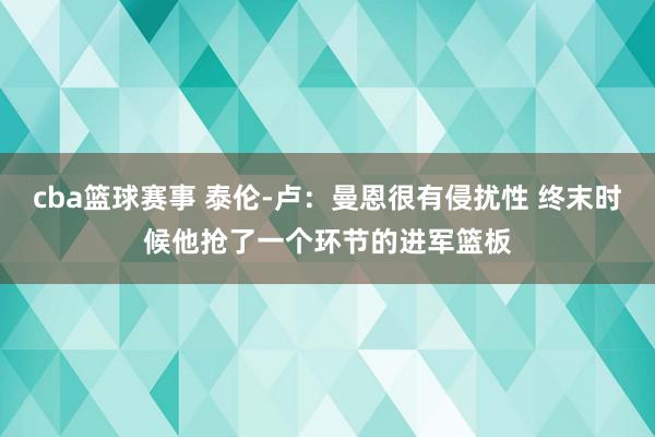 cba篮球赛事 泰伦-卢：曼恩很有侵扰性 终末时候他抢了一个环节的进军篮板