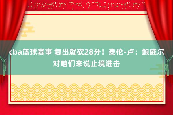 cba篮球赛事 复出就砍28分！泰伦-卢：鲍威尔对咱们来说止境进击