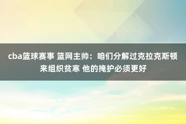 cba篮球赛事 篮网主帅：咱们分解过克拉克斯顿来组织贫寒 他的掩护必须更好