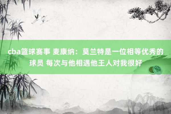 cba篮球赛事 麦康纳：莫兰特是一位相等优秀的球员 每次与他相遇他王人对我很好