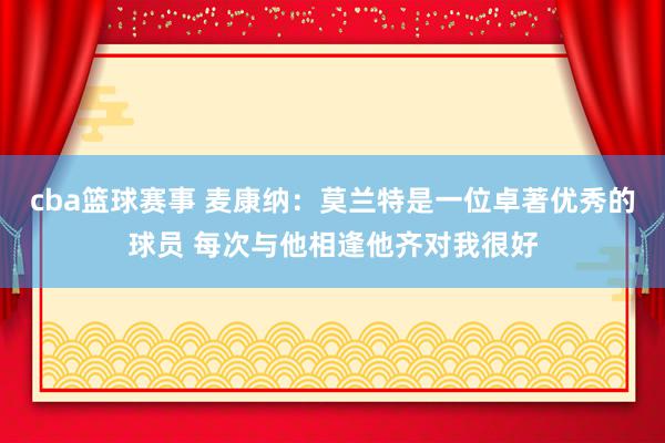 cba篮球赛事 麦康纳：莫兰特是一位卓著优秀的球员 每次与他相逢他齐对我很好