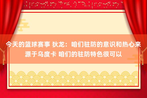 今天的篮球赛事 狄龙：咱们驻防的意识和热心来源于乌度卡 咱们的驻防特色很可以