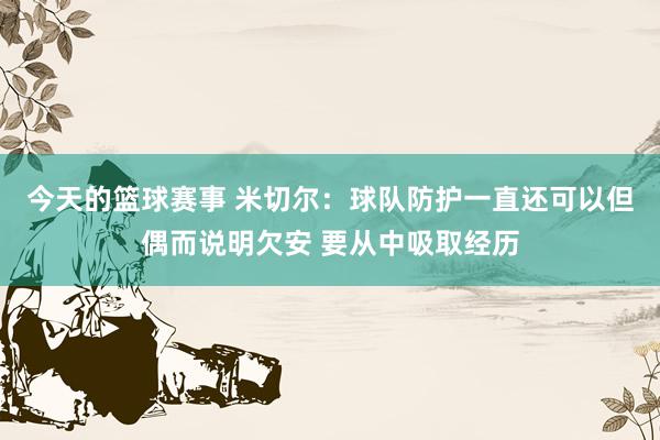 今天的篮球赛事 米切尔：球队防护一直还可以但偶而说明欠安 要从中吸取经历