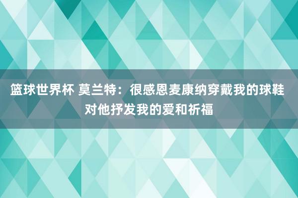 篮球世界杯 莫兰特：很感恩麦康纳穿戴我的球鞋 对他抒发我的爱和祈福