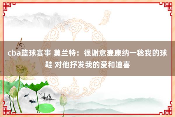 cba篮球赛事 莫兰特：很谢意麦康纳一稔我的球鞋 对他抒发我的爱和道喜