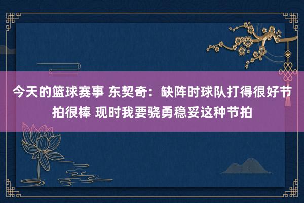 今天的篮球赛事 东契奇：缺阵时球队打得很好节拍很棒 现时我要骁勇稳妥这种节拍