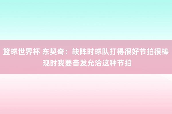 篮球世界杯 东契奇：缺阵时球队打得很好节拍很棒 现时我要奋发允洽这种节拍