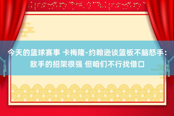 今天的篮球赛事 卡梅隆-约翰逊谈篮板不脑怒手：敌手的招架很强 但咱们不行找借口