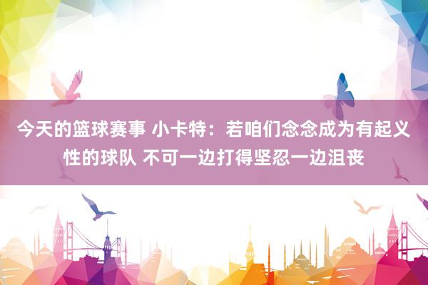 今天的篮球赛事 小卡特：若咱们念念成为有起义性的球队 不可一边打得坚忍一边沮丧