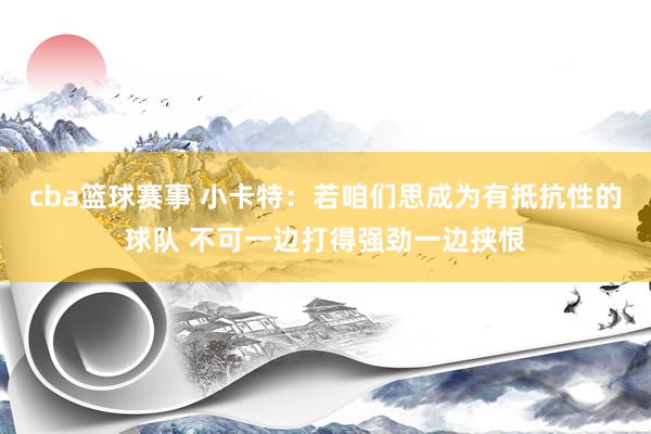 cba篮球赛事 小卡特：若咱们思成为有抵抗性的球队 不可一边打得强劲一边挟恨