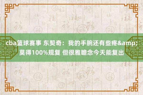 cba篮球赛事 东契奇：我的手腕还有些疼&莫得100%规复 但很雅瞻念今天能复出