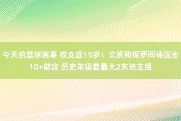 今天的篮球赛事 收支近19岁！文班和保罗同场送出10+助攻 历史年级差最大2东谈主组