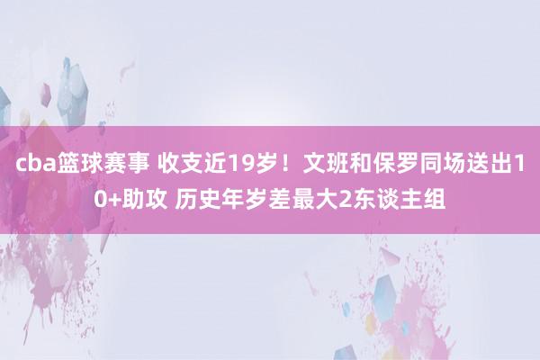 cba篮球赛事 收支近19岁！文班和保罗同场送出10+助攻 历史年岁差最大2东谈主组