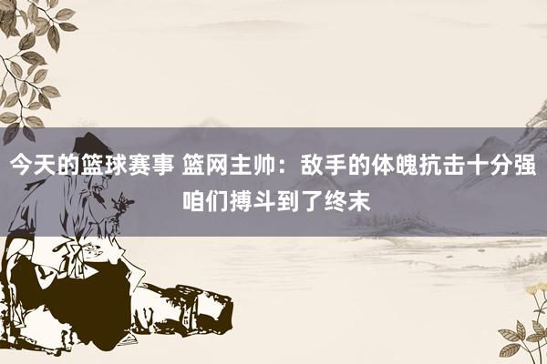 今天的篮球赛事 篮网主帅：敌手的体魄抗击十分强 咱们搏斗到了终末