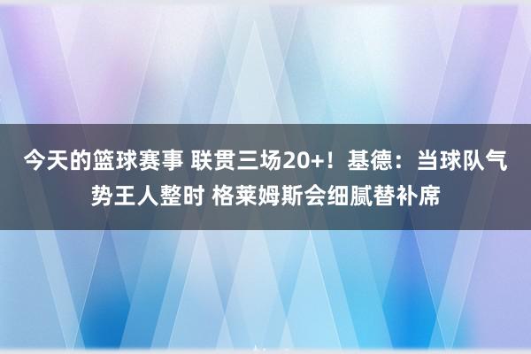 今天的篮球赛事 联贯三场20+！基德：当球队气势王人整时 格莱姆斯会细腻替补席