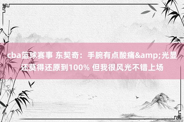 cba篮球赛事 东契奇：手腕有点酸痛&光显还莫得还原到100% 但我很风光不错上场