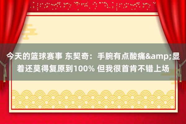 今天的篮球赛事 东契奇：手腕有点酸痛&显着还莫得复原到100% 但我很首肯不错上场