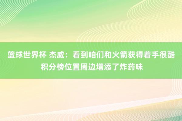 篮球世界杯 杰威：看到咱们和火箭获得着手很酷 积分榜位置周边