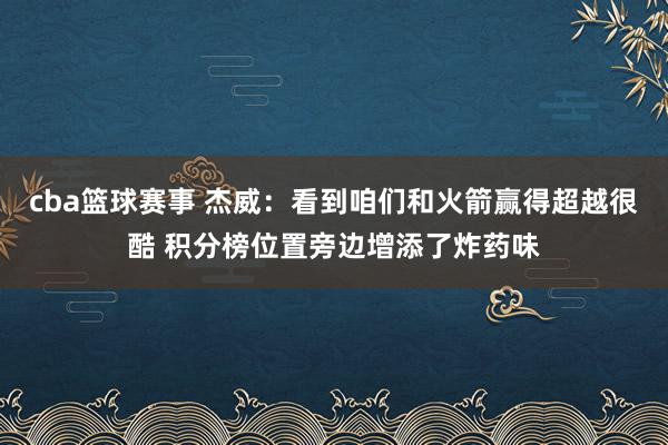 cba篮球赛事 杰威：看到咱们和火箭赢得超越很酷 积分榜位置旁边增添了炸药味