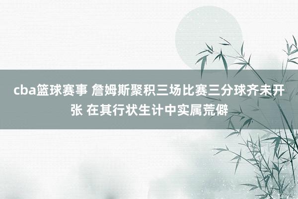 cba篮球赛事 詹姆斯聚积三场比赛三分球齐未开张 在其行状生