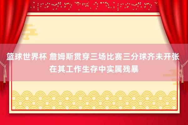 篮球世界杯 詹姆斯贯穿三场比赛三分球齐未开张 在其工作生存中实属残暴