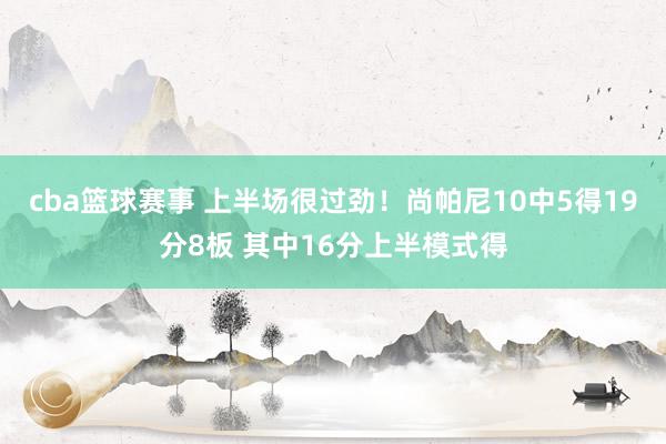 cba篮球赛事 上半场很过劲！尚帕尼10中5得19分8板 其中16分上半模式得