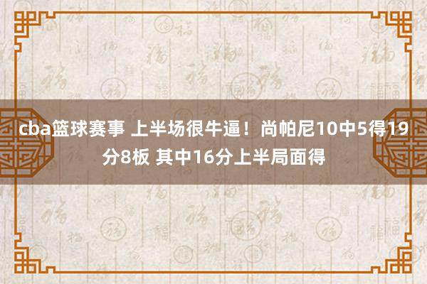 cba篮球赛事 上半场很牛逼！尚帕尼10中5得19分8板 其中16分上半局面得