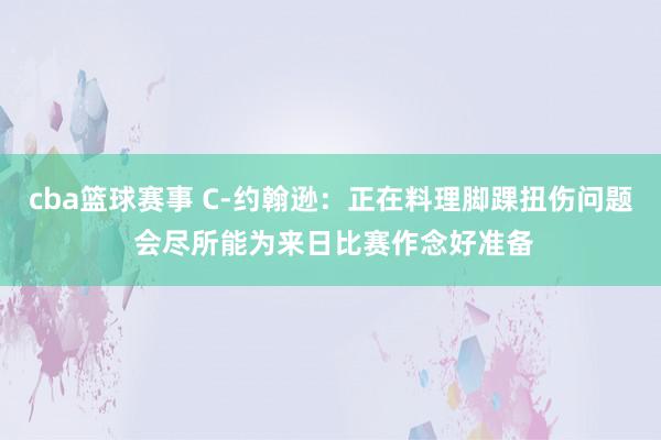 cba篮球赛事 C-约翰逊：正在料理脚踝扭伤问题 会尽所能为来日比赛作念好准备