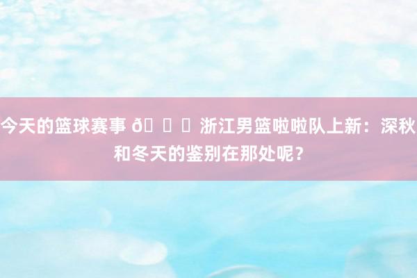 今天的篮球赛事 😍浙江男篮啦啦队上新：深秋和冬天的鉴别在那处呢？