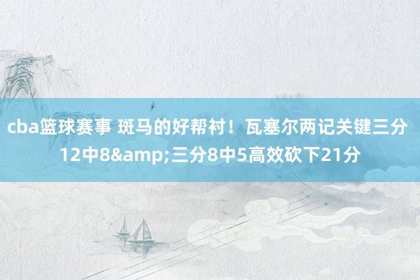 cba篮球赛事 斑马的好帮衬！瓦塞尔两记关键三分 12中8&三分8中5高效砍下21分