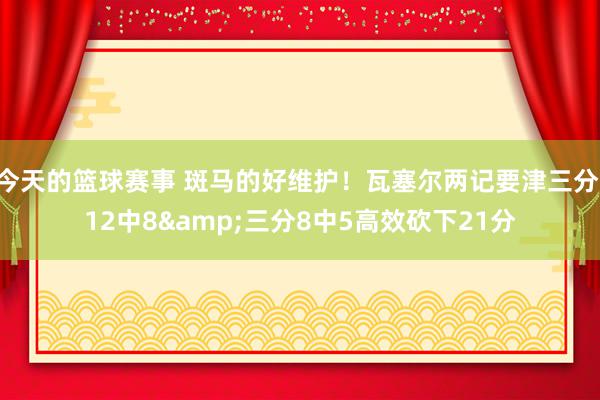 今天的篮球赛事 斑马的好维护！瓦塞尔两记要津三分 12中8&三分8中5高效砍下21分