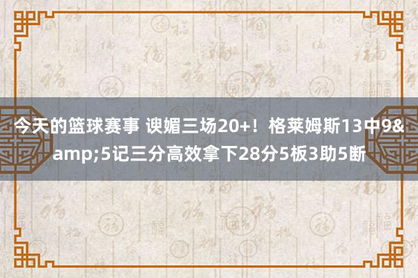 今天的篮球赛事 谀媚三场20+！格莱姆斯13中9&5记三分高效拿下28分5板3助5断