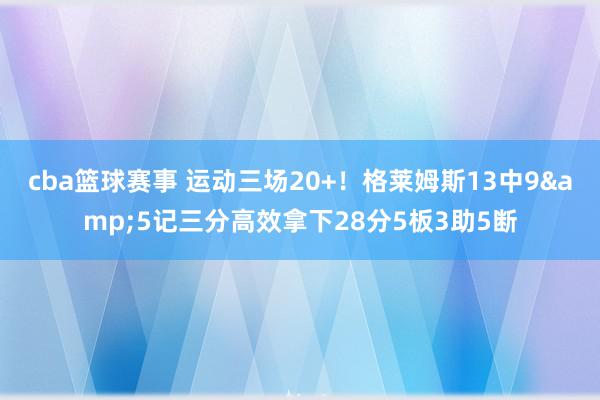 cba篮球赛事 运动三场20+！格莱姆斯13中9&5记三分高效拿下28分5板3助5断