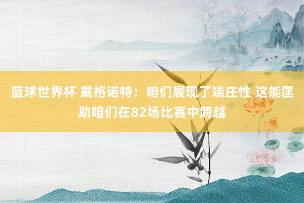 篮球世界杯 戴格诺特：咱们展现了端庄性 这能匡助咱们在82场比赛中跨越