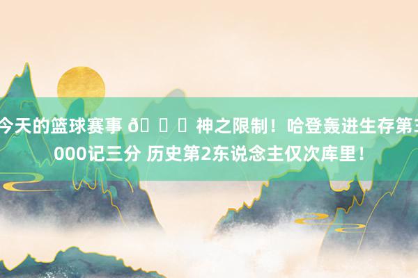 今天的篮球赛事 😀神之限制！哈登轰进生存第3000记三分 历史第2东说念主仅次库里！