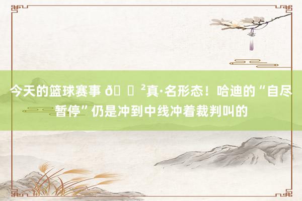 今天的篮球赛事 😲真·名形态！哈迪的“自尽暂停”仍是冲到中线冲着裁判叫的