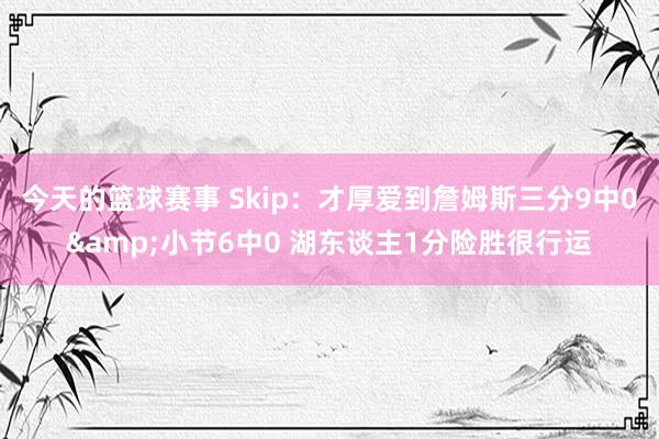 今天的篮球赛事 Skip：才厚爱到詹姆斯三分9中0&小节6中0 湖东谈主1分险胜很行运