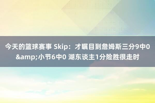 今天的篮球赛事 Skip：才瞩目到詹姆斯三分9中0&小节6中0 湖东谈主1分险胜很走时